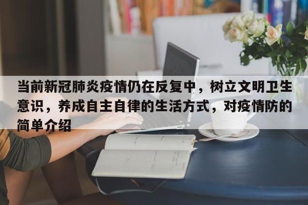 当前新冠肺炎疫情仍在反复中，树立文明卫生意识，养成自主自律的生活方式，对疫情防的简单介绍