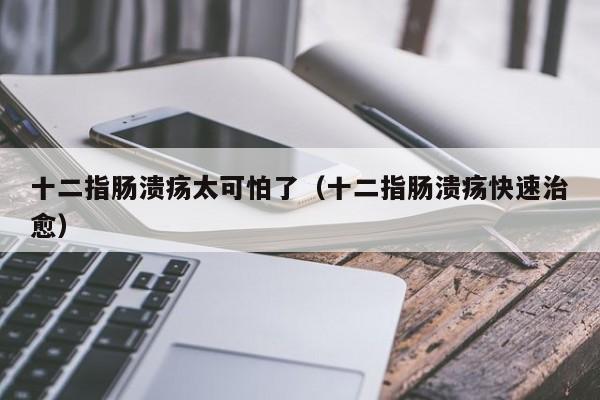 十二指肠溃疡太可怕了（十二指肠溃疡快速治愈）