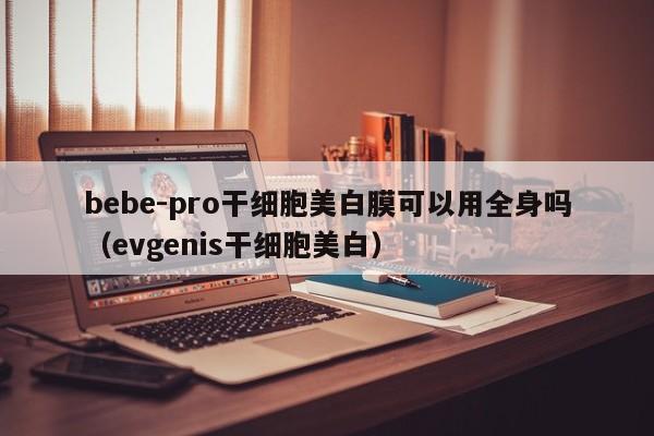 bebe-pro干细胞美白膜可以用全身吗（evgenis干细胞美白）