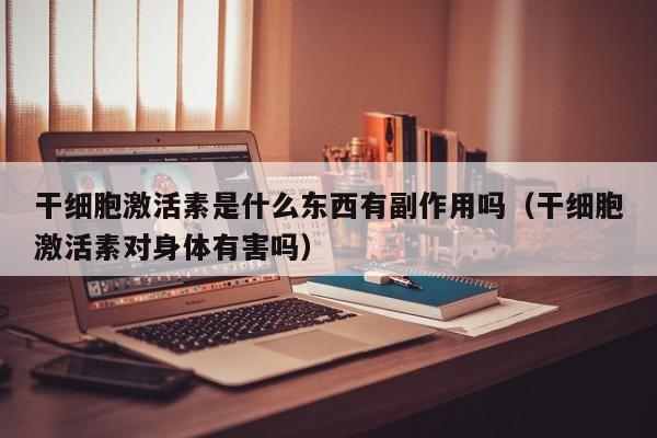 干细胞激活素是什么东西有副作用吗（干细胞激活素对身体有害吗）