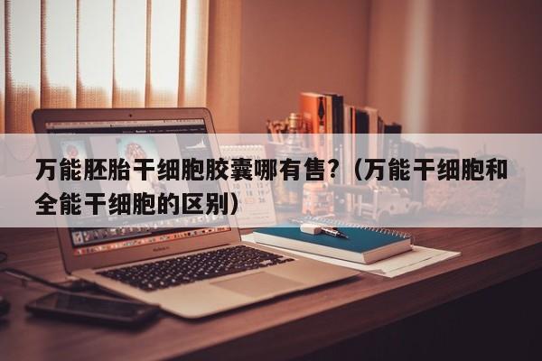 万能胚胎干细胞胶囊哪有售?（万能干细胞和全能干细胞的区别）