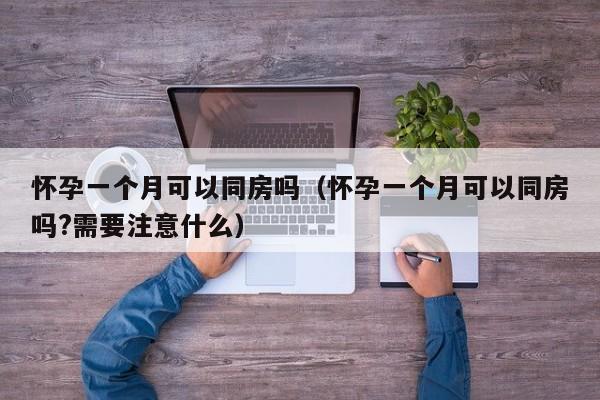 怀孕一个月可以同房吗（怀孕一个月可以同房吗?需要注意什么）