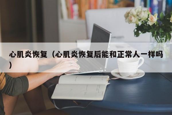 心肌炎恢复（心肌炎恢复后能和正常人一样吗）