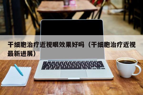 干细胞治疗近视眼效果好吗（干细胞治疗近视最新进展）