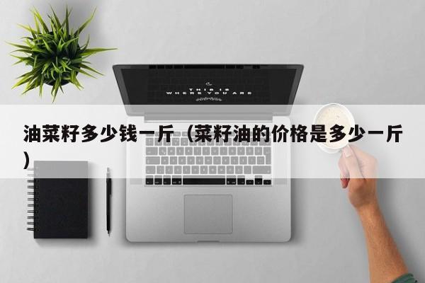 油菜籽多少钱一斤（菜籽油的价格是多少一斤）