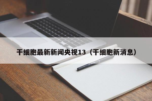干细胞最新新闻央视13（干细胞新消息）