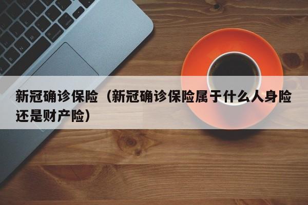 新冠确诊保险（新冠确诊保险属于什么人身险还是财产险）