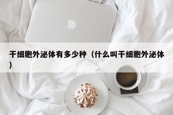 干细胞外泌体有多少种（什么叫干细胞外泌体）