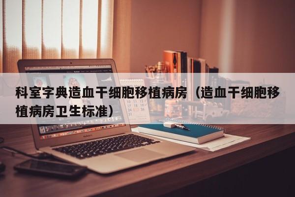 科室字典造血干细胞移植病房（造血干细胞移植病房卫生标准）