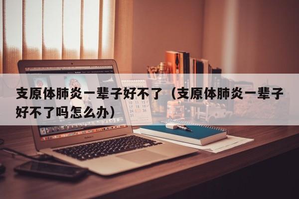 支原体肺炎一辈子好不了（支原体肺炎一辈子好不了吗怎么办）