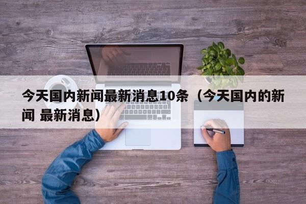 今天国内新闻最新消息10条（今天国内的新闻 最新消息）