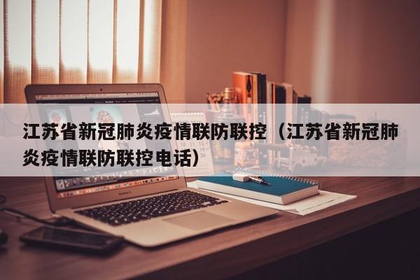 江苏省新冠肺炎疫情联防联控（江苏省新冠肺炎疫情联防联控电话）