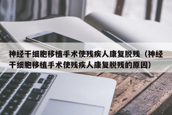 神经干细胞移植手术使残疾人康复脱残（神经干细胞移植手术使残疾人康复脱残的原因）