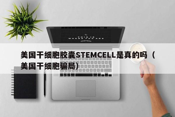 美国干细胞胶囊STEMCELL是真的吗（美国干细胞骗局）