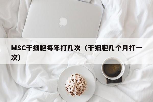 MSC干细胞每年打几次（干细胞几个月打一次）