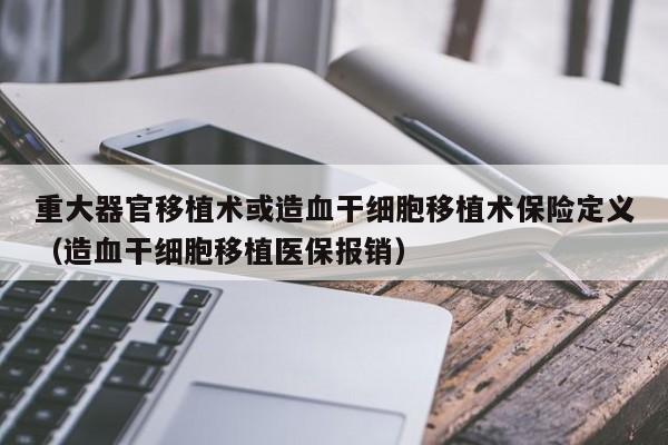 重大器官移植术或造血干细胞移植术保险定义（造血干细胞移植医保报销）