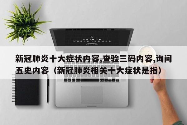 新冠肺炎十大症状内容,查验三码内容,询问五史内容（新冠肺炎相关十大症状是指）
