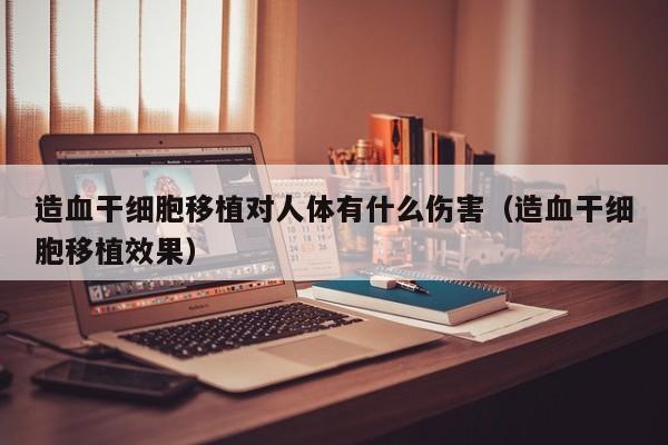 造血干细胞移植对人体有什么伤害（造血干细胞移植效果）