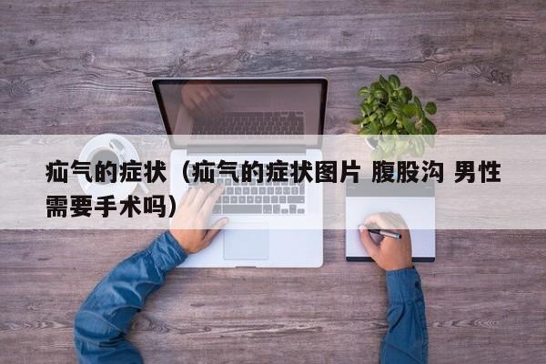疝气的症状（疝气的症状图片 腹股沟 男性需要手术吗）