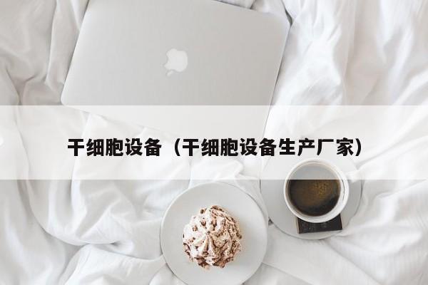 干细胞设备（干细胞设备生产厂家）