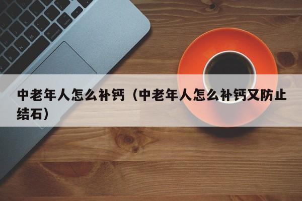 中老年人怎么补钙（中老年人怎么补钙又防止结石）