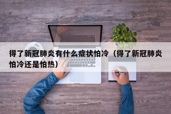 得了新冠肺炎有什么症状怕冷（得了新冠肺炎怕冷还是怕热）