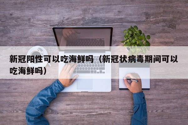 新冠阳性可以吃海鲜吗（新冠状病毒期间可以吃海鲜吗）