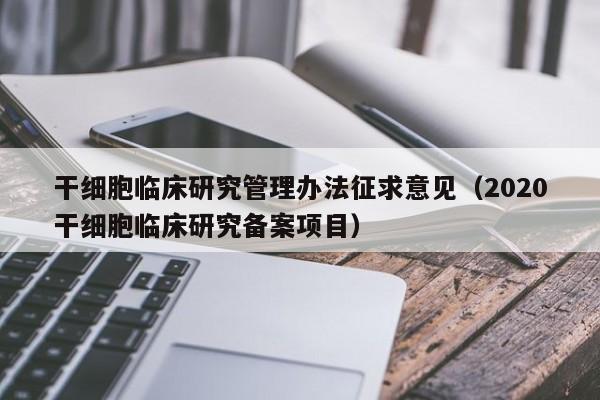 干细胞临床研究管理办法征求意见（2020干细胞临床研究备案项目）