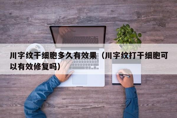川字纹干细胞多久有效果（川字纹打干细胞可以有效修复吗）