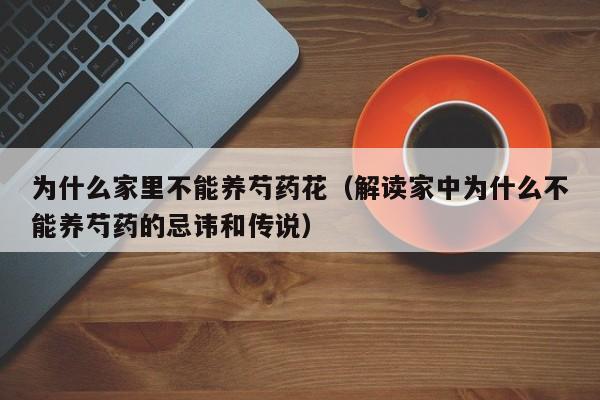 为什么家里不能养芍药花（解读家中为什么不能养芍药的忌讳和传说）