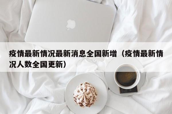 疫情最新情况最新消息全国新增（疫情最新情况人数全国更新）