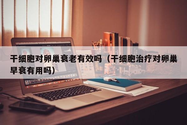 干细胞对卵巢衰老有效吗（干细胞治疗对卵巢早衰有用吗）
