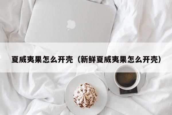 夏威夷果怎么开壳（新鲜夏威夷果怎么开壳）