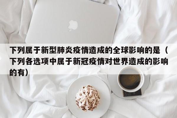 下列属于新型肺炎疫情造成的全球影响的是（下列各选项中属于新冠疫情对世界造成的影响的有）