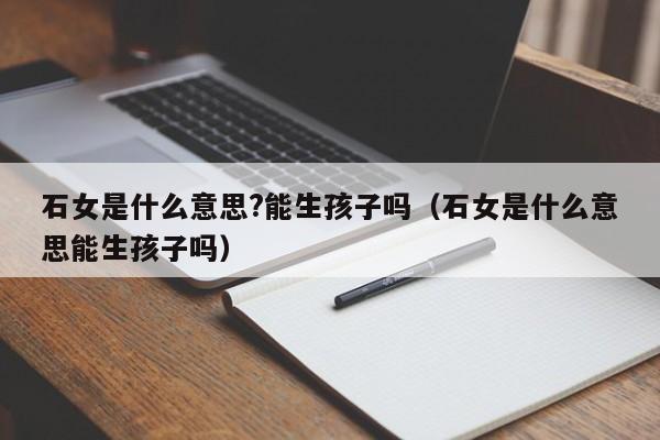 石女是什么意思?能生孩子吗（石女是什么意思能生孩子吗）