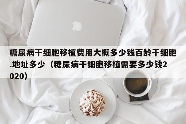 糖尿病干细胞移植费用大概多少钱百龄干细胞.地址多少（糖尿病干细胞移植需要多少钱2020）