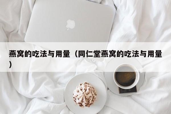 燕窝的吃法与用量（同仁堂燕窝的吃法与用量）