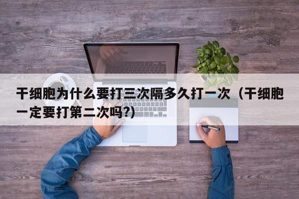 干细胞为什么要打三次隔多久打一次（干细胞一定要打第二次吗?）