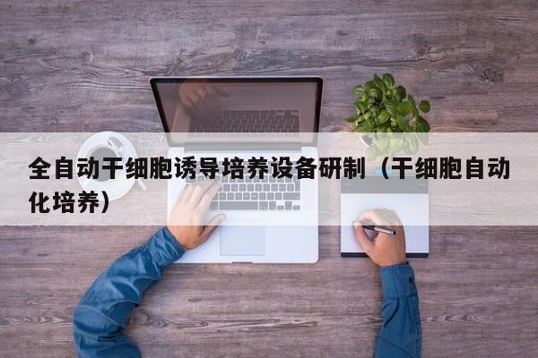 全自动干细胞诱导培养设备研制（干细胞自动化培养）