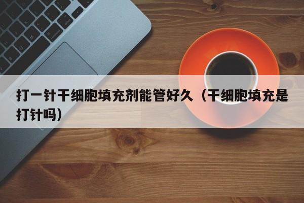 打一针干细胞填充剂能管好久（干细胞填充是打针吗）