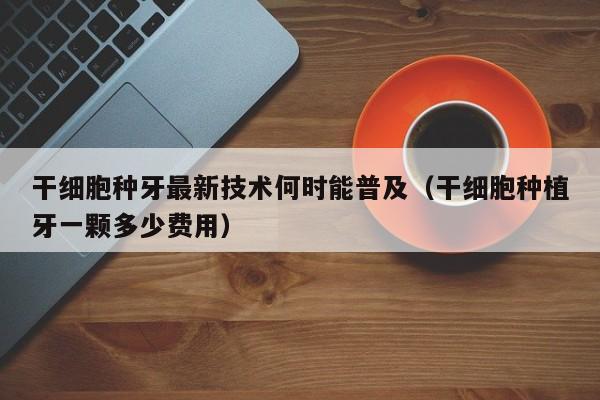 干细胞种牙最新技术何时能普及（干细胞种植牙一颗多少费用）