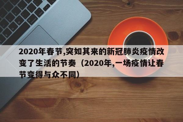 2020年春节,突如其来的新冠肺炎疫情改变了生活的节奏（2020年,一场疫情让春节变得与众不同）