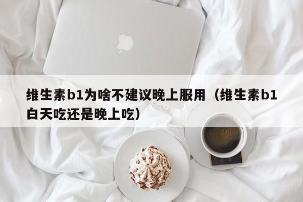 维生素b1为啥不建议晚上服用（维生素b1白天吃还是晚上吃）
