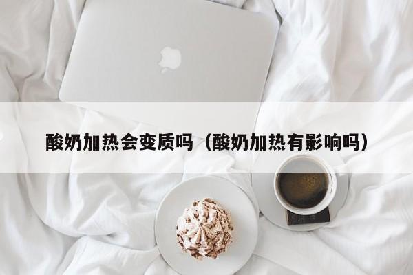 酸奶加热会变质吗（酸奶加热有影响吗）