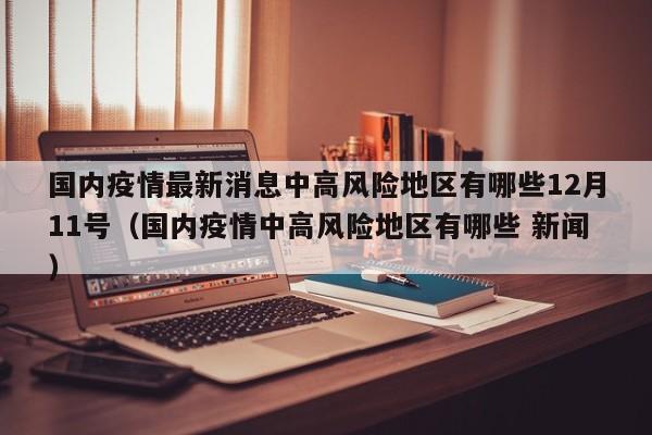 国内疫情最新消息中高风险地区有哪些12月11号（国内疫情中高风险地区有哪些 新闻）