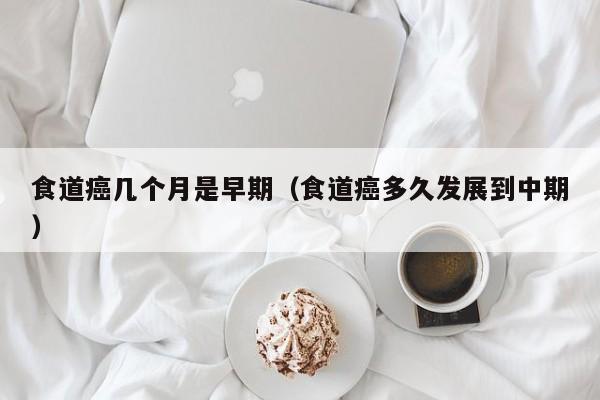 食道癌几个月是早期（食道癌多久发展到中期）