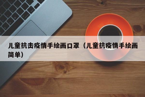 儿童抗击疫情手绘画口罩（儿童抗疫情手绘画简单）