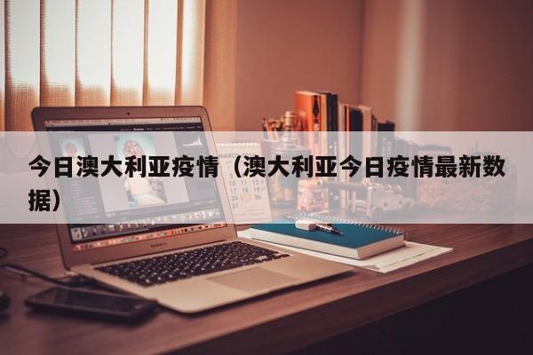 今日澳大利亚疫情（澳大利亚今日疫情最新数据）