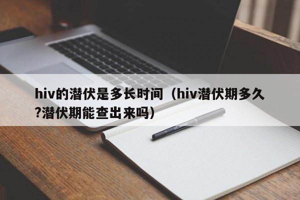 hiv的潜伏是多长时间（hiv潜伏期多久?潜伏期能查出来吗）
