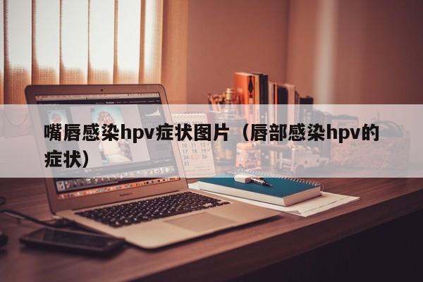 嘴唇感染hpv症状图片（唇部感染hpv的症状）